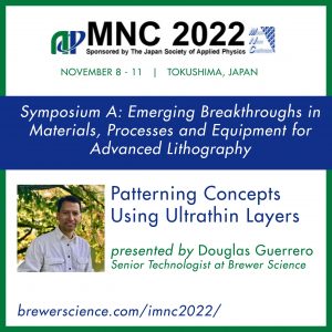 Dougless Guerrero will present, Patterning concepts using ultrathin layers in Symposium A: Emerging Breakthroughs in Materials, Processes and Equipment for Advanced Lithography (Litho Breakthrough Symposium) at The 35th International Microprocesses and Nanotechnology Conference (MNC 2022) in Tokushima, Japan, November 8th through 11th
